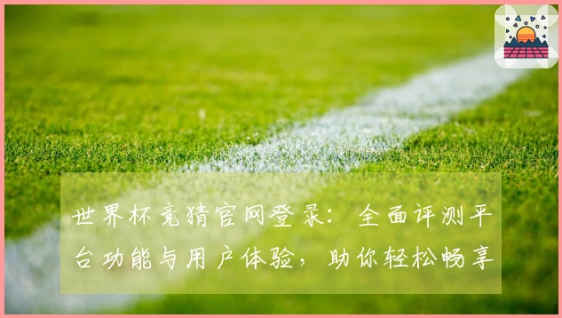世界杯竞猜官网登录：全面评测平台功能与用户体验，助你轻松畅享赛事精彩