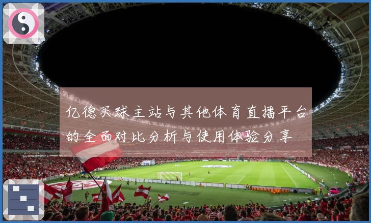 亿德买球主站与其他体育直播平台的全面对比分析与使用体验分享