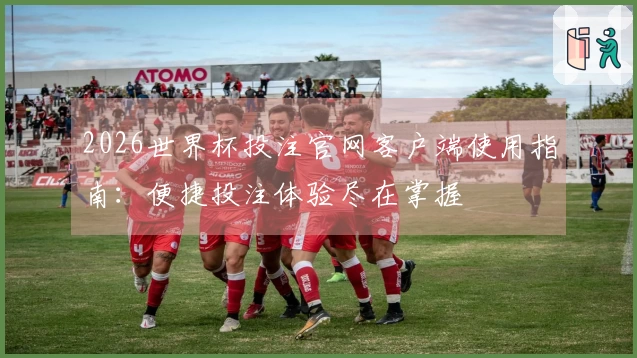 2026世界杯投注官网客户端使用指南：便捷投注体验尽在掌握