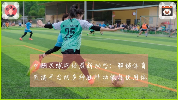 中欧买球网址最新动态：解锁体育直播平台的多种独特功能与使用体验