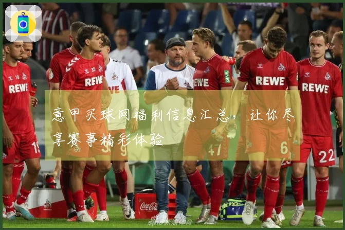 意甲买球网福利信息汇总，让你尽享赛事精彩体验
