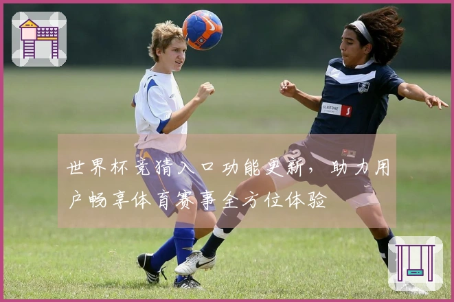 世界杯竞猜入口功能更新，助力用户畅享体育赛事全方位体验