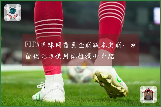 FIFA买球网首页全新版本更新，功能优化与使用体验提升介绍