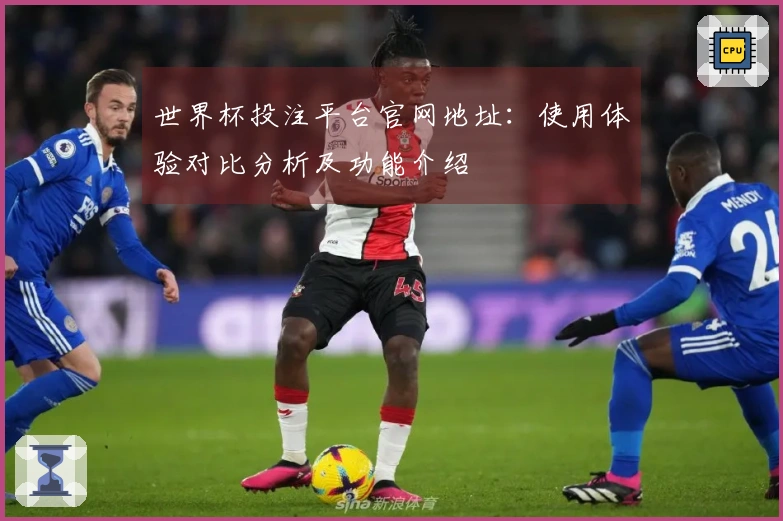 世界杯投注平台官网地址：使用体验对比分析及功能介绍