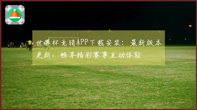 世界杯竞猜APP下载安装：最新版本更新，畅享精彩赛事互动体验