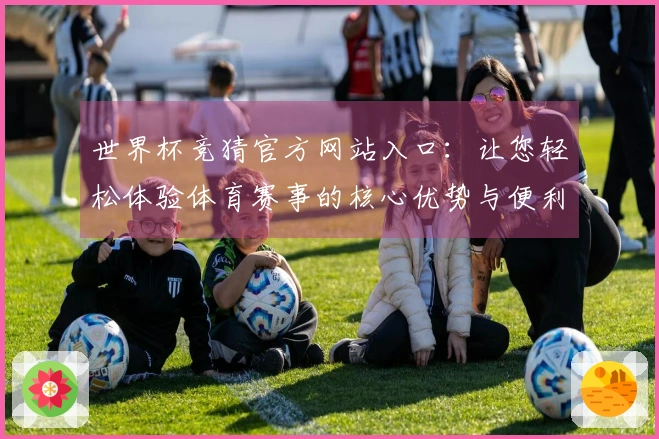 世界杯竞猜官方网站入口：让您轻松体验体育赛事的核心优势与便利功能