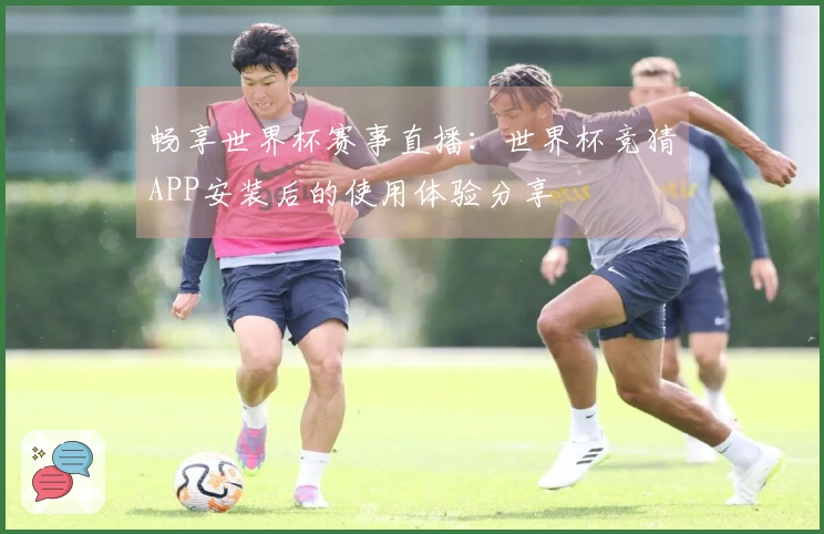 畅享世界杯赛事直播：世界杯竞猜APP安装后的使用体验分享