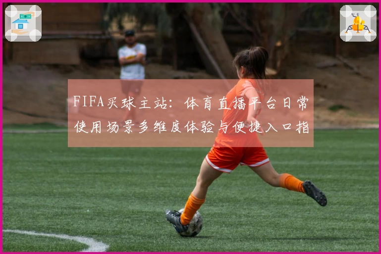 FIFA买球主站:体育直播平台日常使用场景多维度体验与便捷入口指南