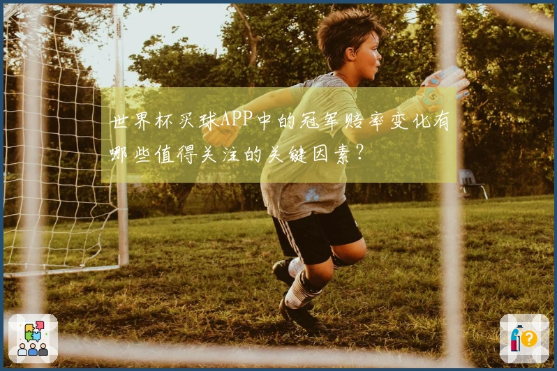 世界杯买球APP中的冠军赔率变化有哪些值得关注的关键因素？