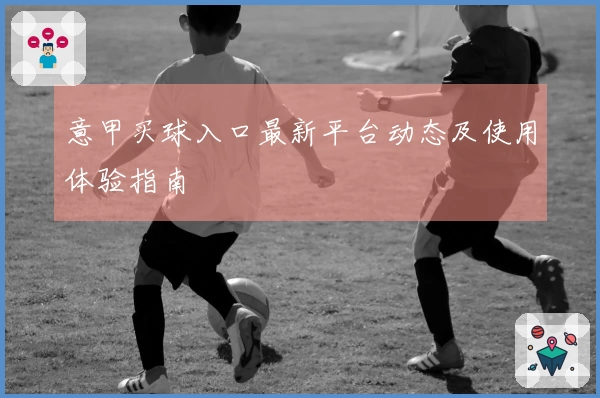 意甲买球入口最新平台动态及使用体验指南
