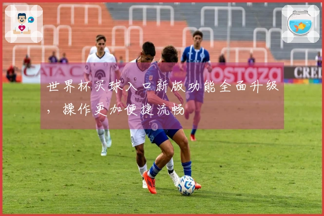 世界杯买球入口新版功能全面升级，操作更加便捷流畅
