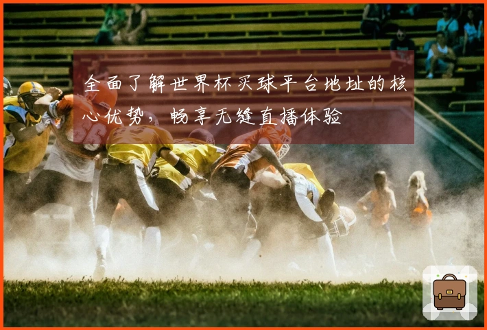 全面了解世界杯买球平台地址的核心优势，畅享无缝直播体验