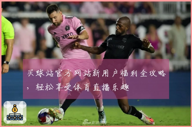 买球站官方网站新用户福利全攻略，轻松享受体育直播乐趣