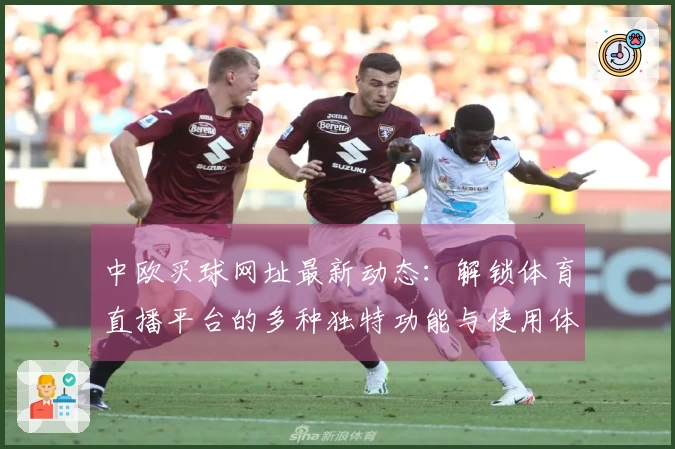 中欧买球网址最新动态：解锁体育直播平台的多种独特功能与使用体验