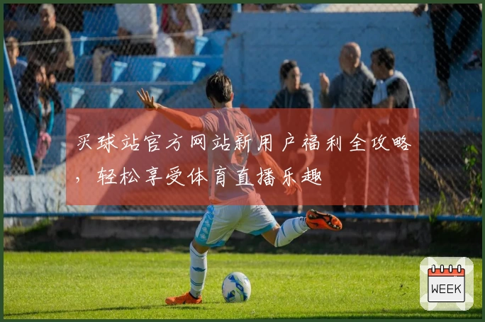买球站官方网站新用户福利全攻略,轻松享受体育直播乐趣