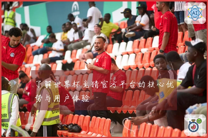 了解世界杯竞猜官方平台的核心优势与用户体验