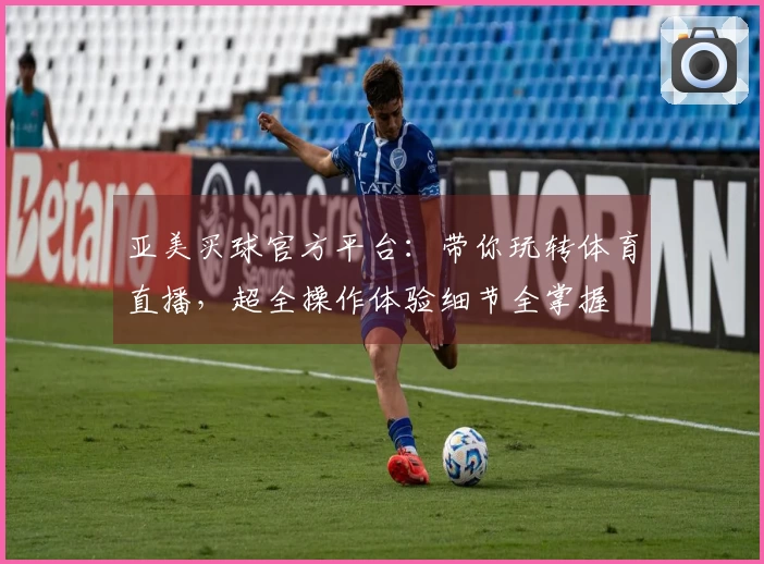 亚美买球官方平台：带你玩转体育直播，超全操作体验细节全掌握