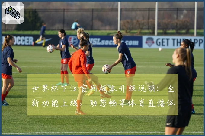 世界杯下注官网版本升级说明：全新功能上线，助您畅享体育直播体验