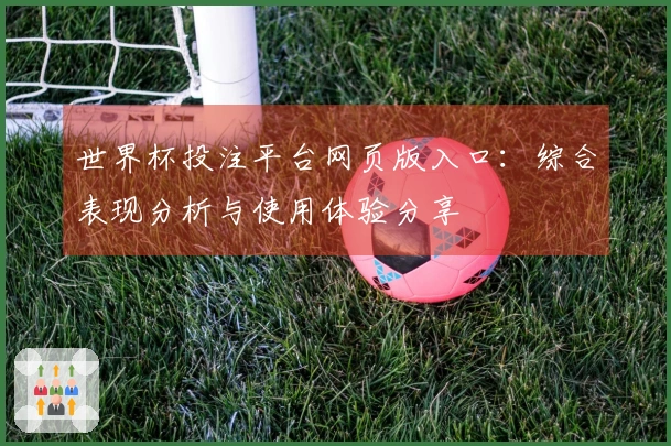 世界杯投注平台网页版入口：综合表现分析与使用体验分享