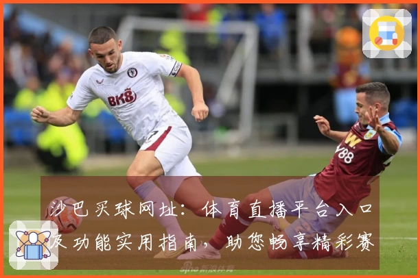 沙巴买球网址：体育直播平台入口及功能实用指南，助您畅享精彩赛事体验