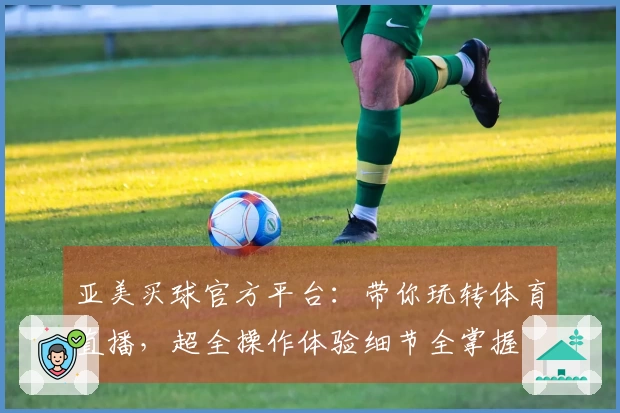 亚美买球官方平台:带你玩转体育直播,超全操作体验细节全掌握