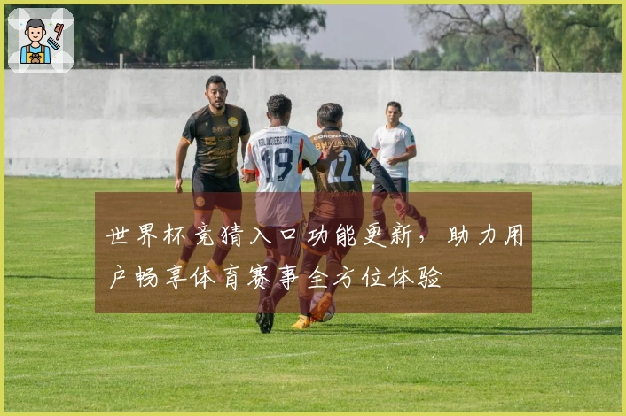 世界杯竞猜入口功能更新，助力用户畅享体育赛事全方位体验