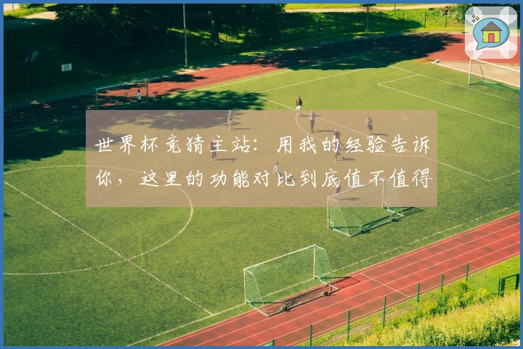 世界杯竞猜主站：用我的经验告诉你，这里的功能对比到底值不值得长期使用