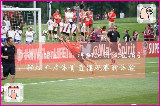 亿德买球主站:详细注册流程指引,轻松开启体育直播观赛新体验