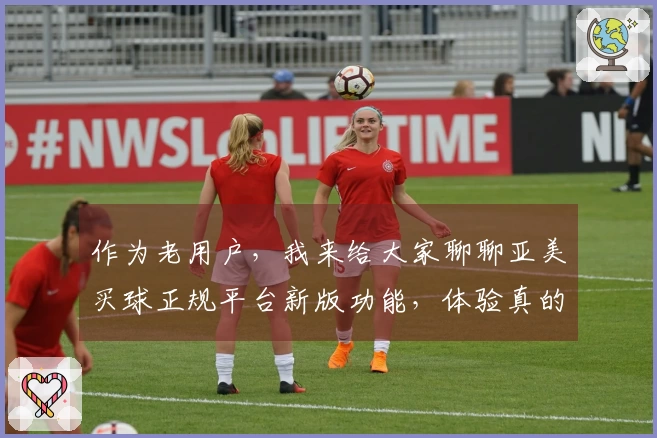 作为老用户，我来给大家聊聊亚美买球正规平台新版功能，体验真的不一样！