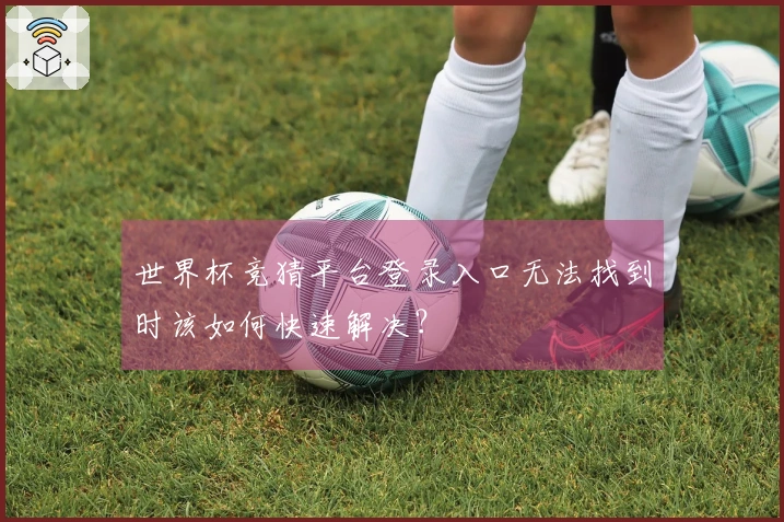 世界杯竞猜平台登录入口无法找到时该如何快速解决？