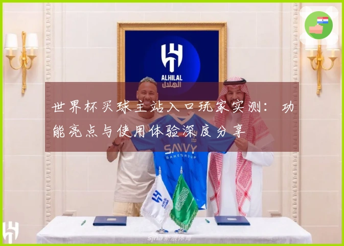 世界杯买球主站入口玩家实测：功能亮点与使用体验深度分享