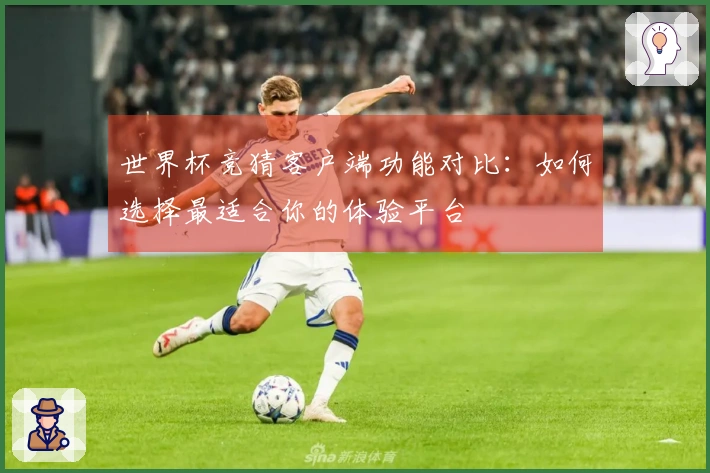 世界杯竞猜客户端功能对比：如何选择最适合你的体验平台
